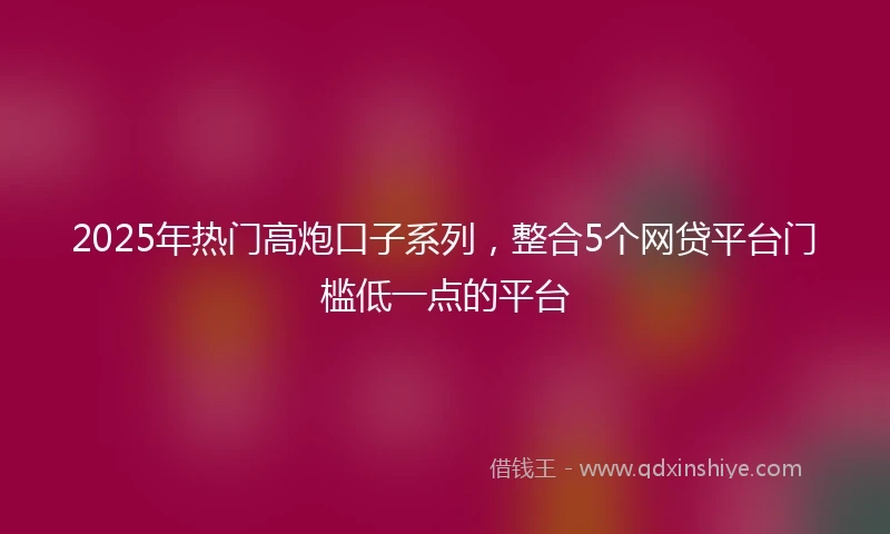 2025年热门高炮口子系列，整合5个网贷平台门槛低一点的平台