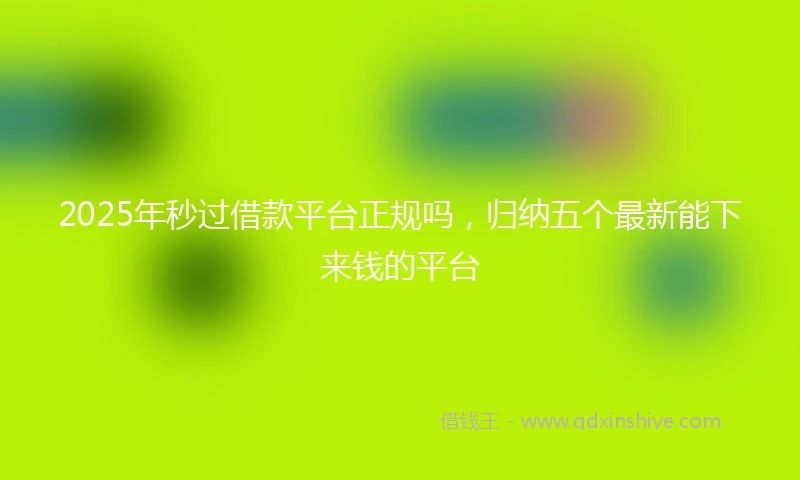2025年秒过借款平台正规吗，归纳五个最新能下来钱的平台