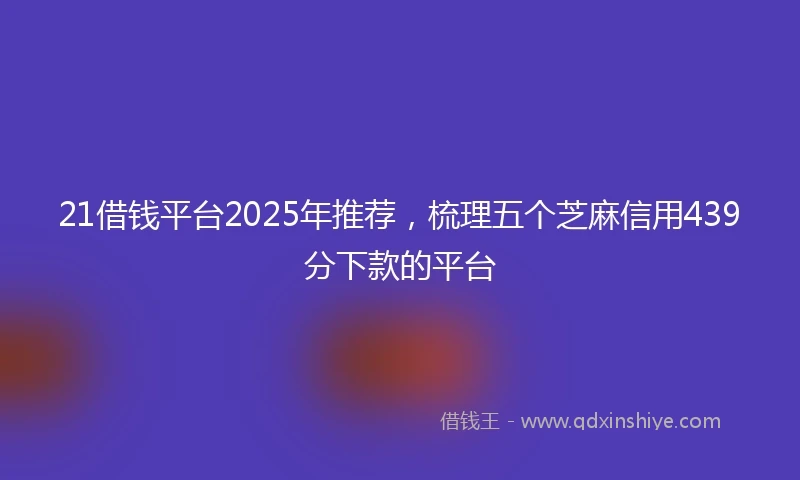 21借钱平台2025年推荐，梳理五个芝麻信用439分下款的平台