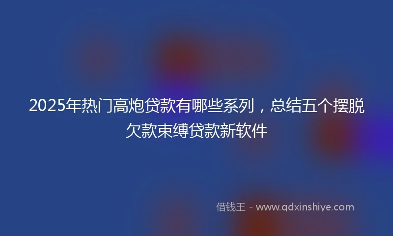 2025年热门高炮贷款有哪些系列，总结五个摆脱欠款束缚贷款新软件