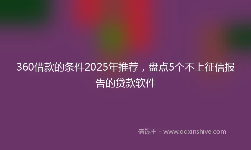 360借款的条件2025年推荐，盘点5个不上征信报告的贷款软件