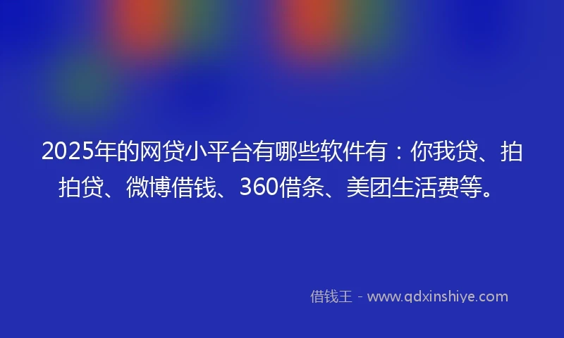 2025年的网贷小平台有哪些软件有：你我贷、拍拍贷、微博借钱、360借条、美团生活费等。
