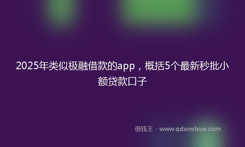 2025年类似极融借款的app，概括5个最新秒批小额贷款口子