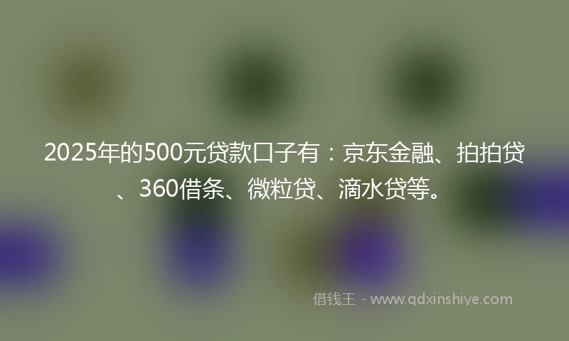 2025年的500元贷款口子有：京东金融、拍拍贷、360借条、微粒贷、滴水贷等。
