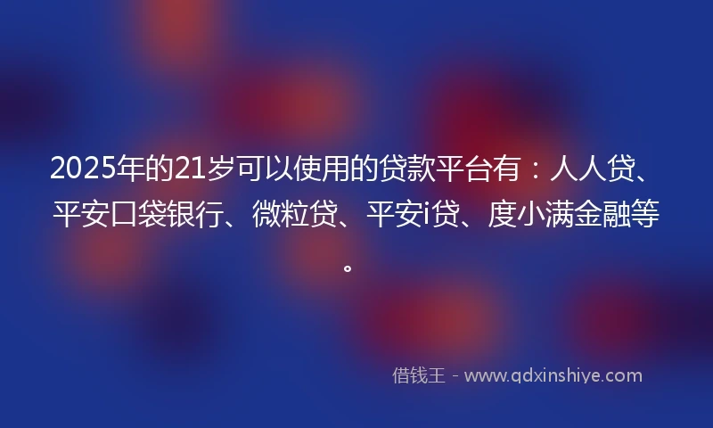 2025年的21岁可以使用的贷款平台有：人人贷、平安口袋银行、微粒贷、平安i贷、度小满金融等。