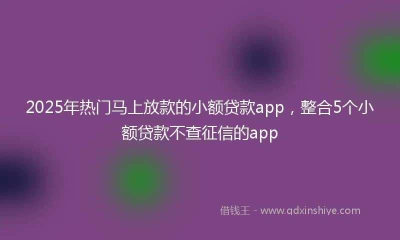 2025年热门马上放款的小额贷款app，整合5个小额贷款不查征信的app