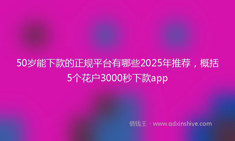 50岁能下款的正规平台有哪些2025年推荐，概括5个花户3000秒下款app