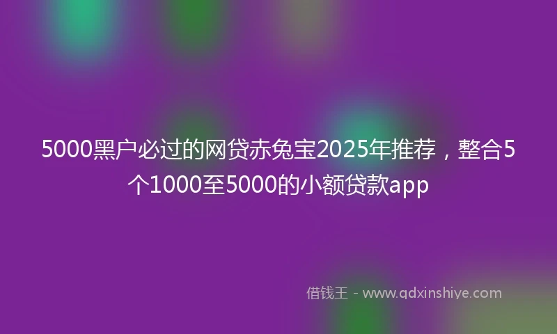 5000黑户必过的网贷赤兔宝2025年推荐，整合5个1000至5000的小额贷款app