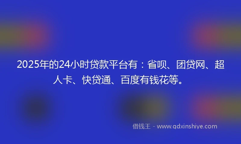 2025年的24小时贷款平台有：省呗、团贷网、超人卡、快贷通、百度有钱花等。