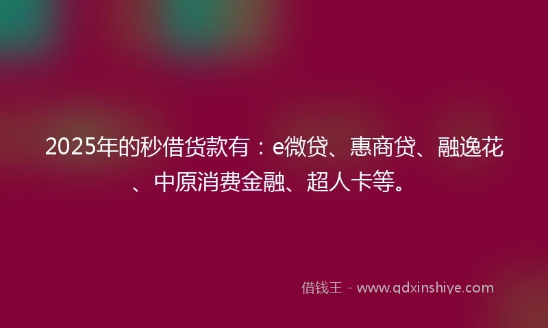 2025年的秒借货款有：e微贷、惠商贷、融逸花、中原消费金融、超人卡等。
