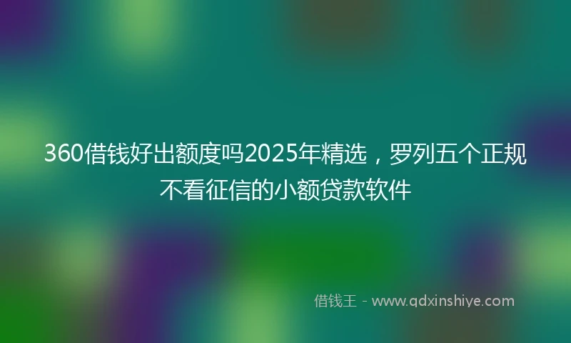360借钱好出额度吗2025年精选，罗列五个正规不看征信的小额贷款软件