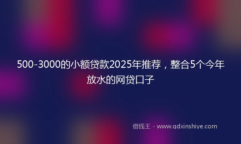 500-3000的小额贷款2025年推荐，整合5个今年放水的网贷口子
