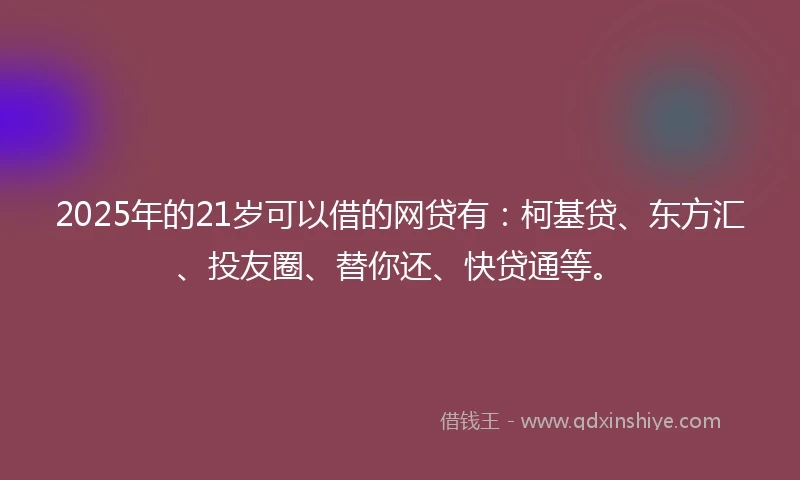 2025年的21岁可以借的网贷有：柯基贷、东方汇、投友圈、替你还、快贷通等。