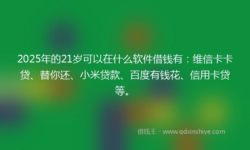 2025年的21岁可以在什么软件借钱有：维信卡卡贷、替你还、小米贷款、百度有钱花、信用卡贷等。