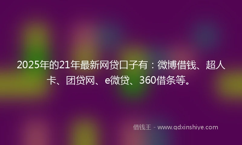 2025年的21年最新网贷口子有：微博借钱、超人卡、团贷网、e微贷、360借条等。