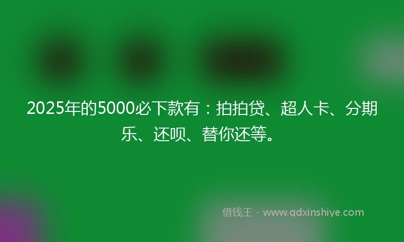 2025年的5000必下款有：拍拍贷、超人卡、分期乐、还呗、替你还等。