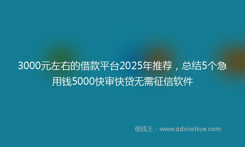 3000元左右的借款平台2025年推荐，总结5个急用钱5000快审快贷无需征信软件