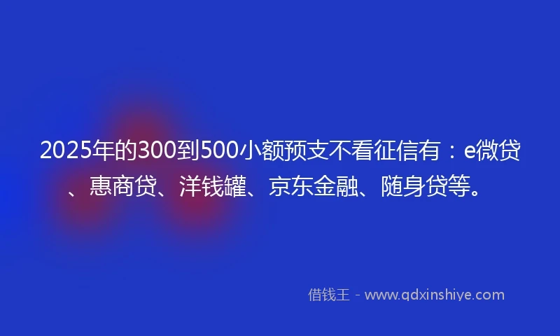 2025年的300到500小额预支不看征信有：e微贷、惠商贷、洋钱罐、京东金融、随身贷等。