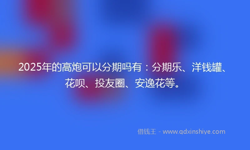 2025年的高炮可以分期吗有：分期乐、洋钱罐、花呗、投友圈、安逸花等。