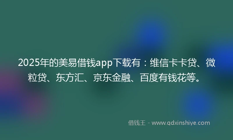 2025年的美易借钱app下载有：维信卡卡贷、微粒贷、东方汇、京东金融、百度有钱花等。