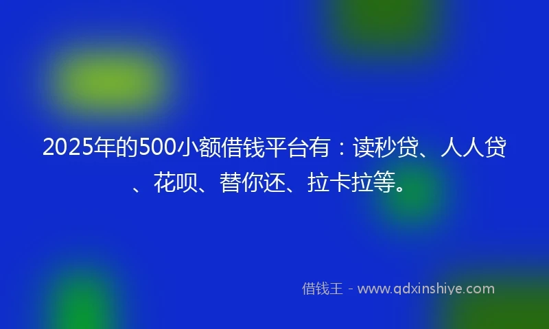 2025年的500小额借钱平台有:读秒贷、人人贷、花呗、替你还、拉卡拉等。