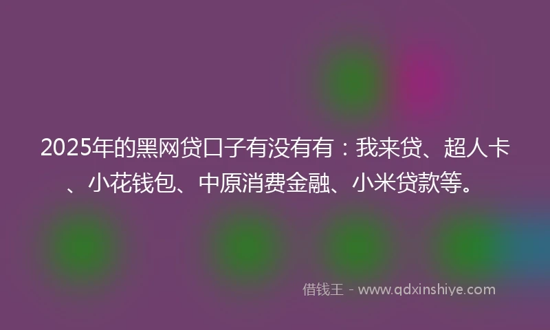 2025年的黑网贷口子有没有有：我来贷、超人卡、小花钱包、中原消费金融、小米贷款等。