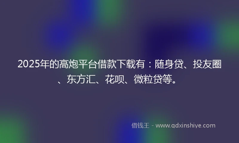 2025年的高炮平台借款下载有：随身贷、投友圈、东方汇、花呗、微粒贷等。
