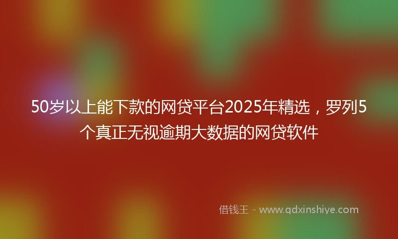50岁以上能下款的网贷平台2025年精选，罗列5个真正无视逾期大数据的网贷软件