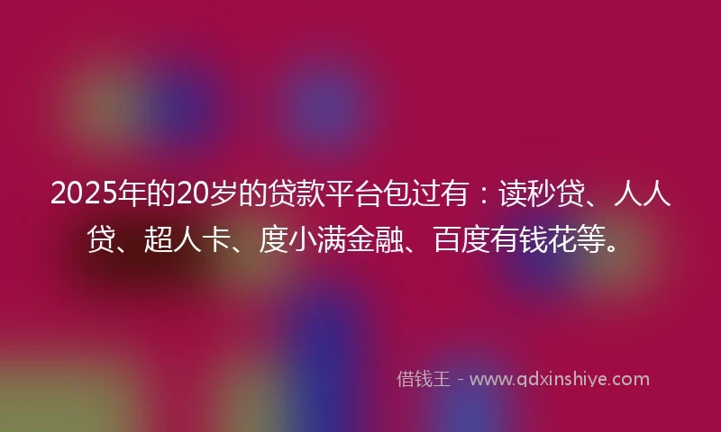 2025年的20岁的贷款平台包过有：读秒贷、人人贷、超人卡、度小满金融、百度有钱花等。