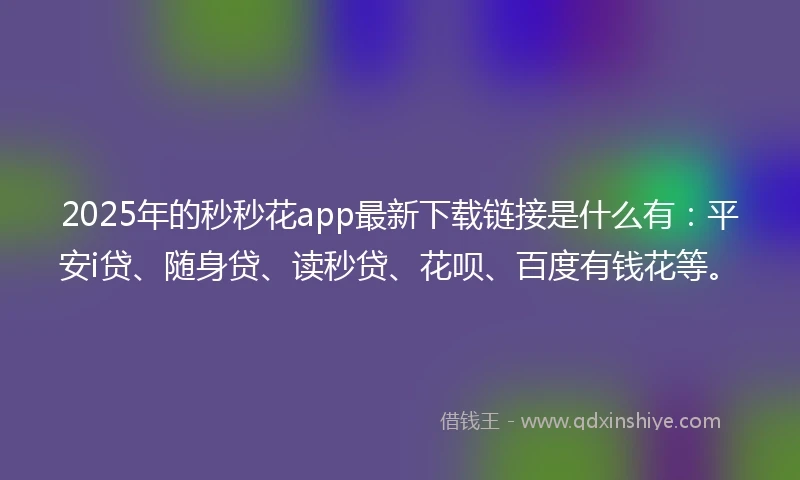 2025年的秒秒花app最新下载链接是什么有：平安i贷、随身贷、读秒贷、花呗、百度有钱花等。