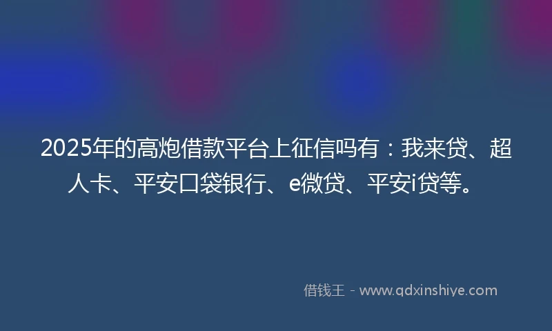 2025年的高炮借款平台上征信吗有：我来贷、超人卡、平安口袋银行、e微贷、平安i贷等。