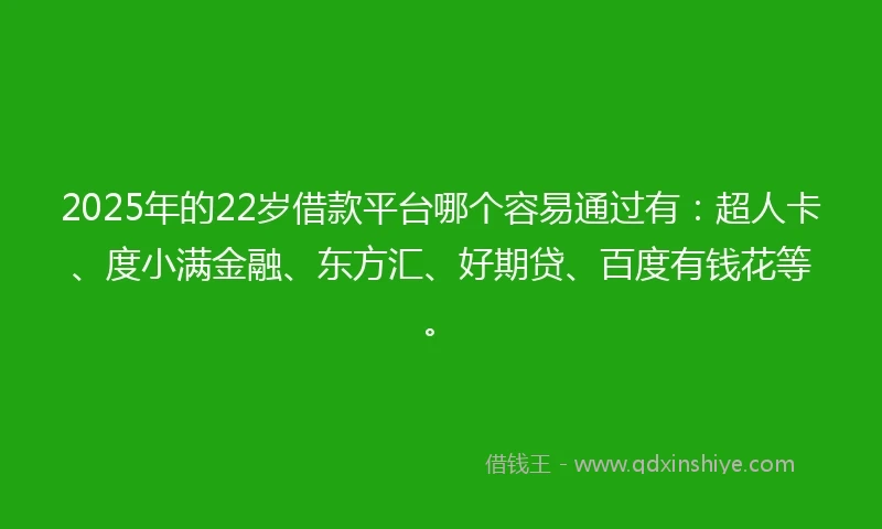 2025年的22岁借款平台哪个容易通过有：超人卡、度小满金融、东方汇、好期贷、百度有钱花等。