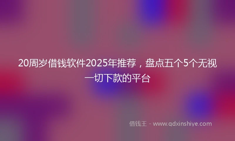 20周岁借钱软件2025年推荐，盘点五个5个无视一切下款的平台