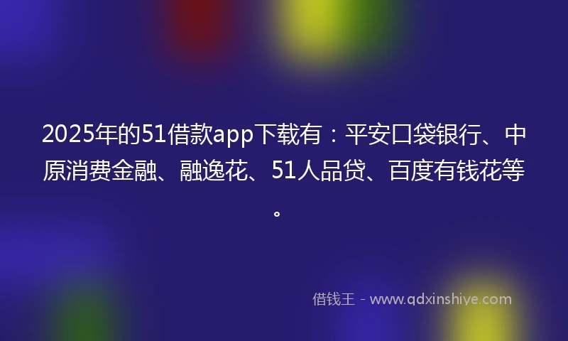 2025年的51借款app下载有：平安口袋银行、中原消费金融、融逸花、51人品贷、百度有钱花等。