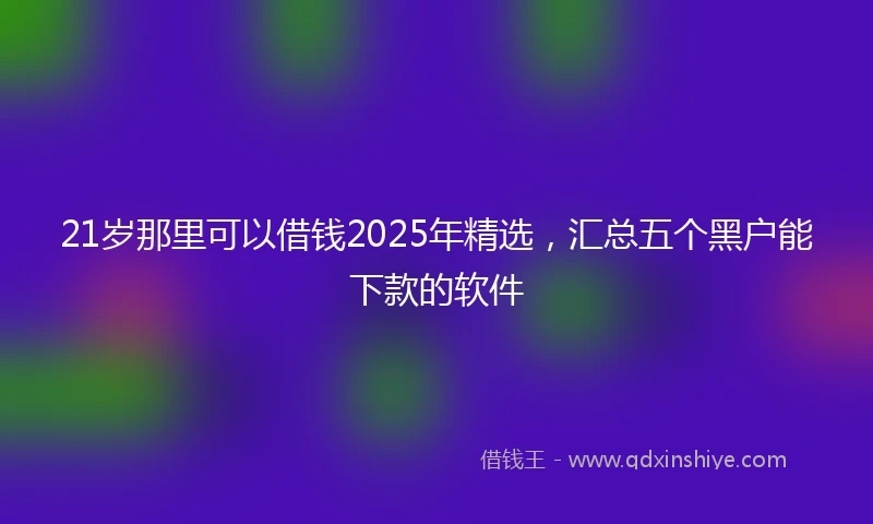 21岁那里可以借钱2025年精选，汇总五个黑户能下款的软件