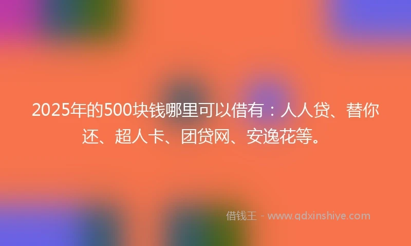 2025年的500块钱哪里可以借有：人人贷、替你还、超人卡、团贷网、安逸花等。