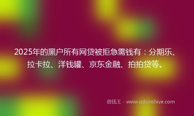 2025年的黑户所有网贷被拒急需钱有：分期乐、拉卡拉、洋钱罐、京东金融、拍拍贷等。