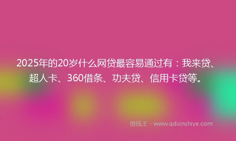 2025年的20岁什么网贷最容易通过有：我来贷、超人卡、360借条、功夫贷、信用卡贷等。