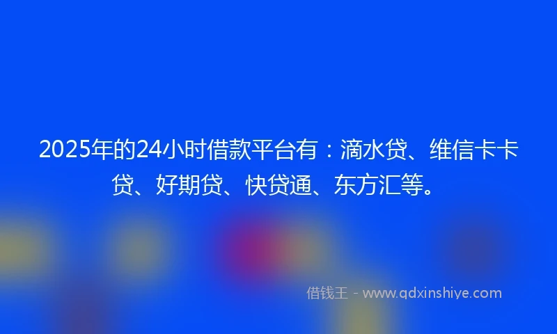 2025年的24小时借款平台有：滴水贷、维信卡卡贷、好期贷、快贷通、东方汇等。