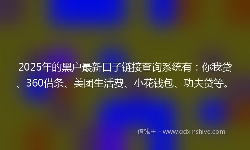 2025年的黑户最新口子链接查询系统有：你我贷、360借条、美团生活费、小花钱包、功夫贷等。