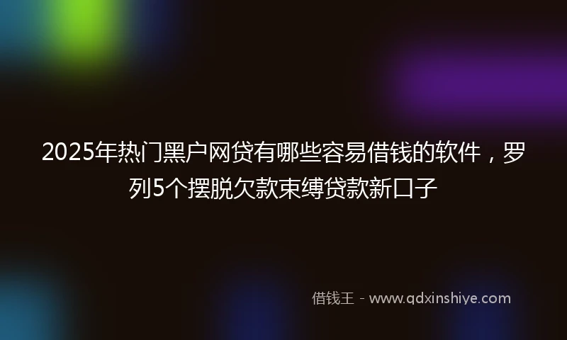 2025年热门黑户网贷有哪些容易借钱的软件，罗列5个摆脱欠款束缚贷款新口子