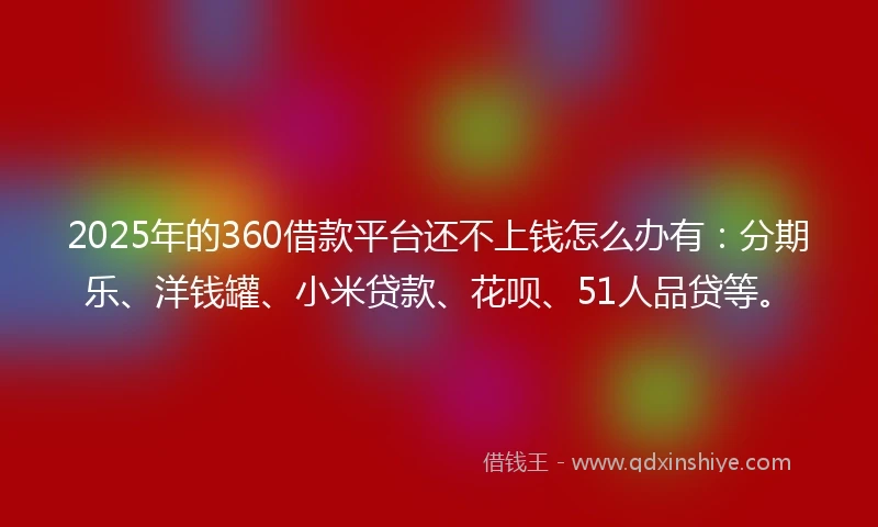 2025年的360借款平台还不上钱怎么办有：分期乐、洋钱罐、小米贷款、花呗、51人品贷等。