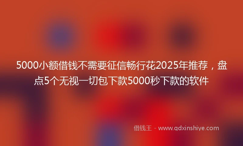 5000小额借钱不需要征信畅行花2025年推荐，盘点5个无视一切包下款5000秒下款的软件