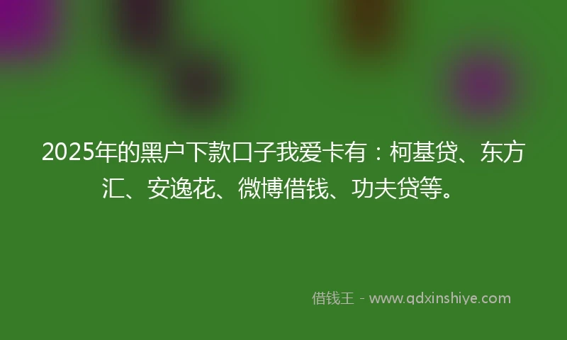 2025年的黑户下款口子我爱卡有：柯基贷、东方汇、安逸花、微博借钱、功夫贷等。