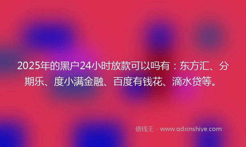 2025年的黑户24小时放款可以吗有：东方汇、分期乐、度小满金融、百度有钱花、滴水贷等。