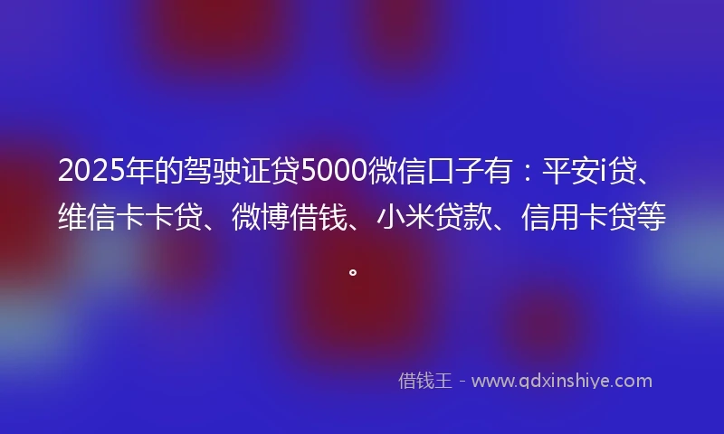 2025年的驾驶证贷5000微信口子有：平安i贷、维信卡卡贷、微博借钱、小米贷款、信用卡贷等。