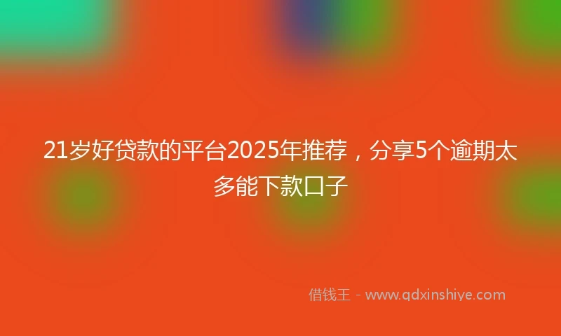 21岁好贷款的平台2025年推荐，分享5个逾期太多能下款口子
