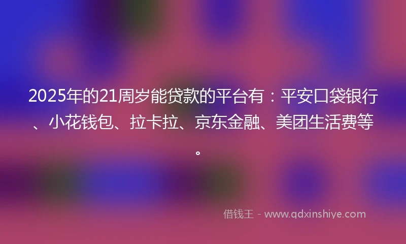 2025年的21周岁能贷款的平台有：平安口袋银行、小花钱包、拉卡拉、京东金融、美团生活费等。