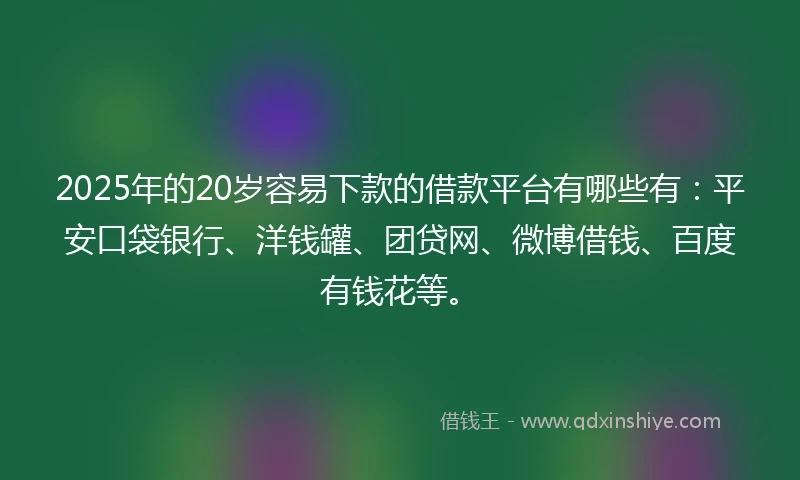 2025年的20岁容易下款的借款平台有哪些有：平安口袋银行、洋钱罐、团贷网、微博借钱、百度有钱花等。