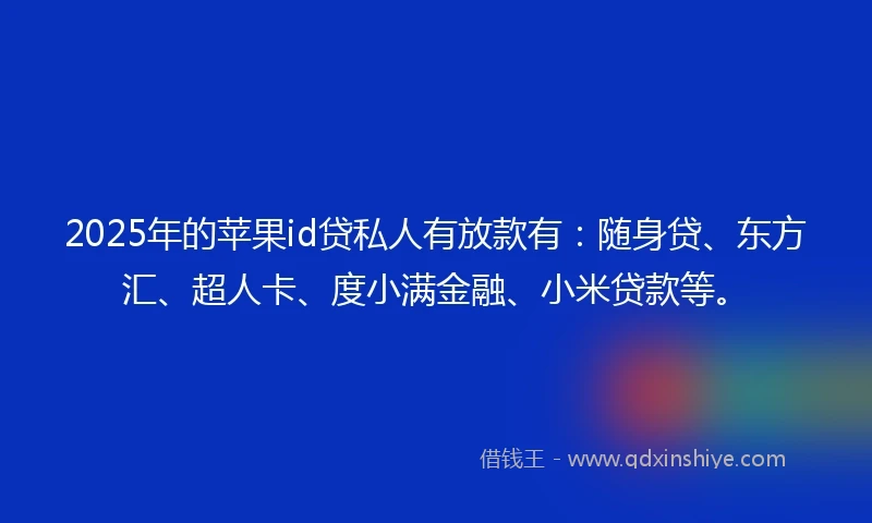 2025年的苹果id贷私人有放款有：随身贷、东方汇、超人卡、度小满金融、小米贷款等。